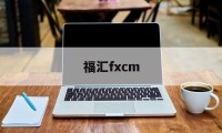 福汇fxcm(福汇fxcm官方网站开户)